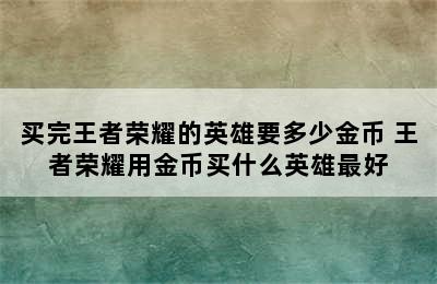 买完王者荣耀的英雄要多少金币 王者荣耀用金币买什么英雄最好